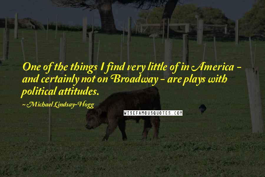 Michael Lindsay-Hogg quotes: One of the things I find very little of in America - and certainly not on Broadway - are plays with political attitudes.