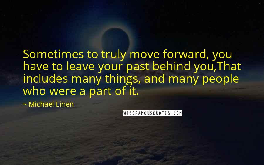 Michael Linen quotes: Sometimes to truly move forward, you have to leave your past behind you,That includes many things, and many people who were a part of it.