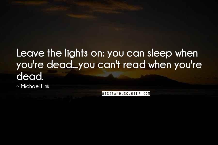 Michael Link quotes: Leave the lights on: you can sleep when you're dead...you can't read when you're dead.