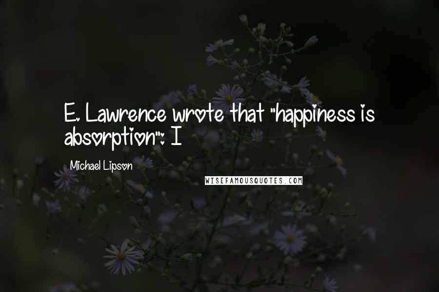 Michael Lipson quotes: E. Lawrence wrote that "happiness is absorption": I