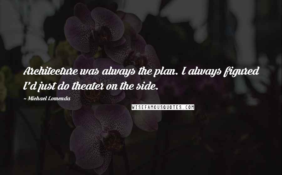 Michael Lomenda quotes: Architecture was always the plan. I always figured I'd just do theater on the side.