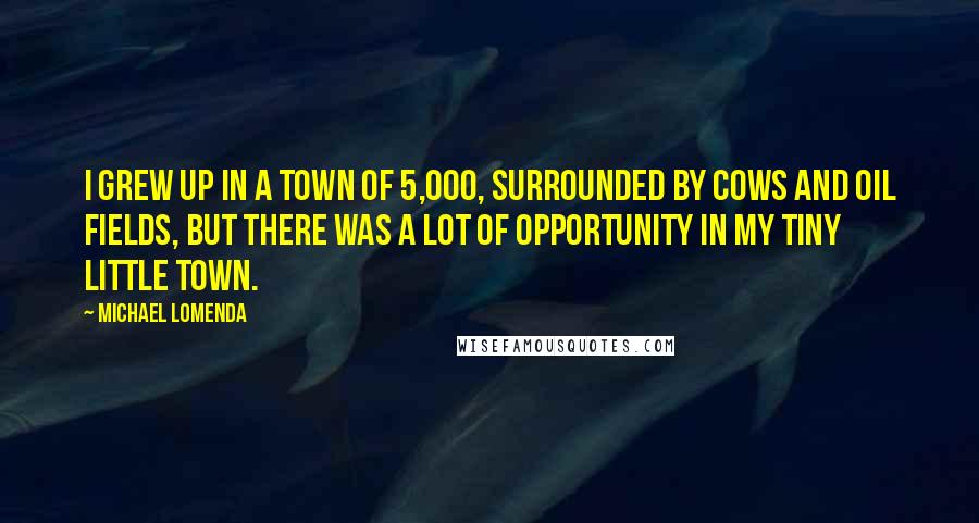 Michael Lomenda quotes: I grew up in a town of 5,000, surrounded by cows and oil fields, but there was a lot of opportunity in my tiny little town.
