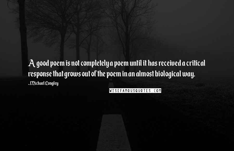 Michael Longley quotes: A good poem is not completely a poem until it has received a critical response that grows out of the poem in an almost biological way.
