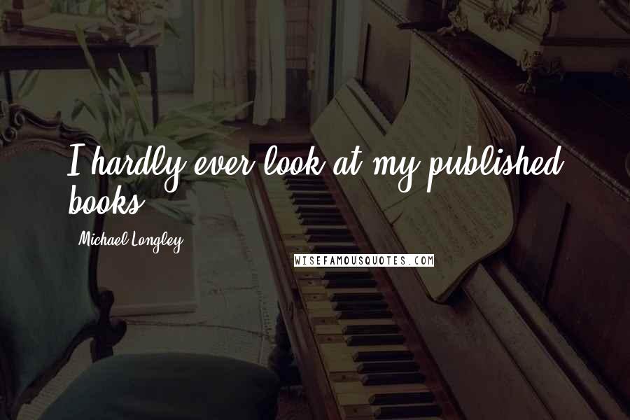 Michael Longley quotes: I hardly ever look at my published books.