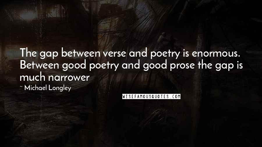 Michael Longley quotes: The gap between verse and poetry is enormous. Between good poetry and good prose the gap is much narrower Michael Longley quotes: The gap between verse and poetry is enormous. Between good poetry and good prose the gap is much narrower