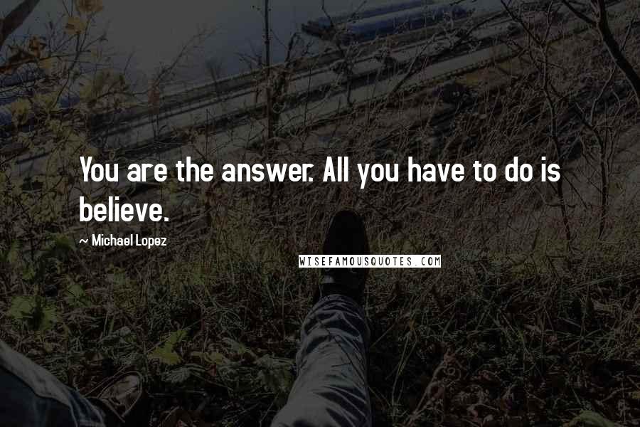 Michael Lopez quotes: You are the answer. All you have to do is believe.