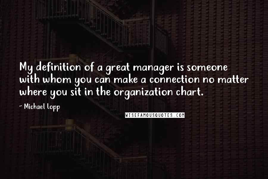 Michael Lopp quotes: My definition of a great manager is someone with whom you can make a connection no matter where you sit in the organization chart.