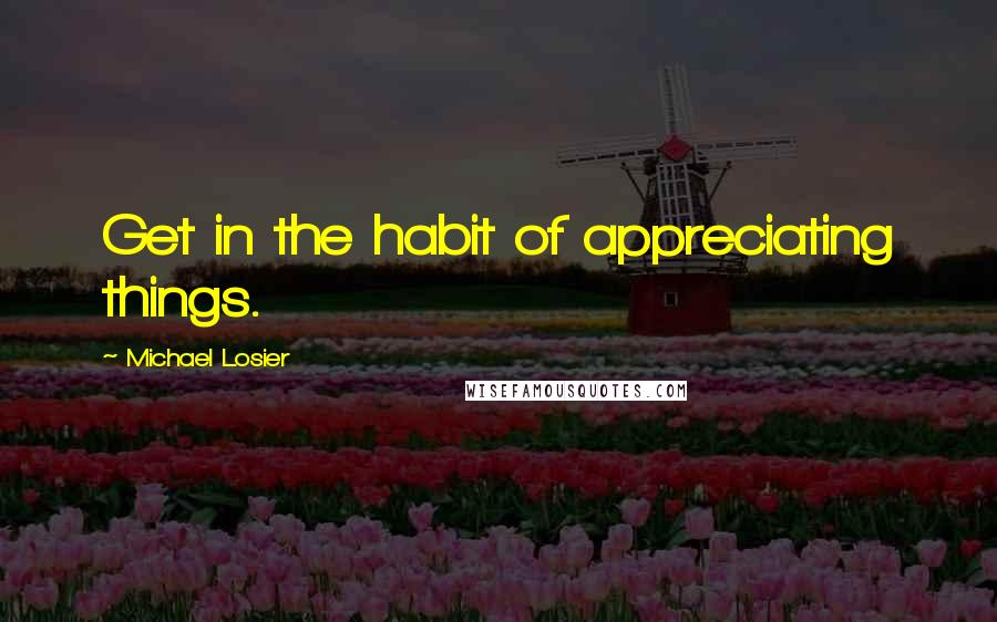 Michael Losier quotes: Get in the habit of appreciating things.