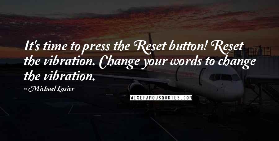 Michael Losier quotes: It's time to press the Reset button! Reset the vibration. Change your words to change the vibration.