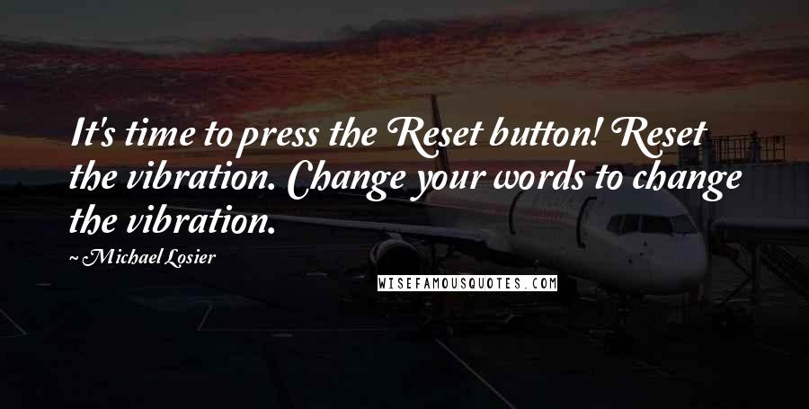 Michael Losier quotes: It's time to press the Reset button! Reset the vibration. Change your words to change the vibration. Michael Losier quotes: It's time to press the Reset button! Reset the vibration. Change your words to change the vibration.