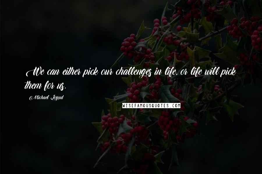 Michael Loynd quotes: We can either pick our challenges in life, or life will pick them for us. Michael Loynd quotes: We can either pick our challenges in life, or life will pick them for us.