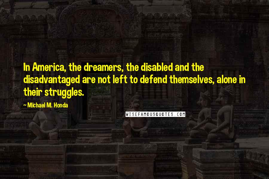 Michael M. Honda quotes: In America, the dreamers, the disabled and the disadvantaged are not left to defend themselves, alone in their struggles.