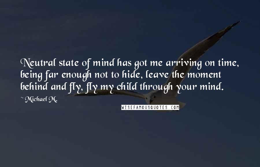 Michael M. quotes: Neutral state of mind has got me arriving on time, being far enough not to hide, leave the moment behind and fly, fly my child through your mind.