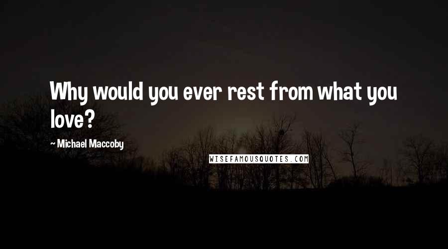 Michael Maccoby quotes: Why would you ever rest from what you love?