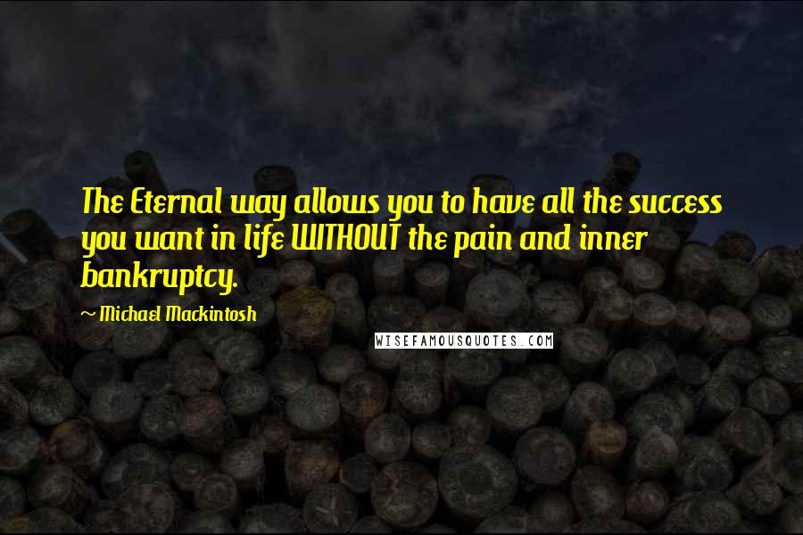 Michael Mackintosh quotes: The Eternal way allows you to have all the success you want in life WITHOUT the pain and inner bankruptcy.