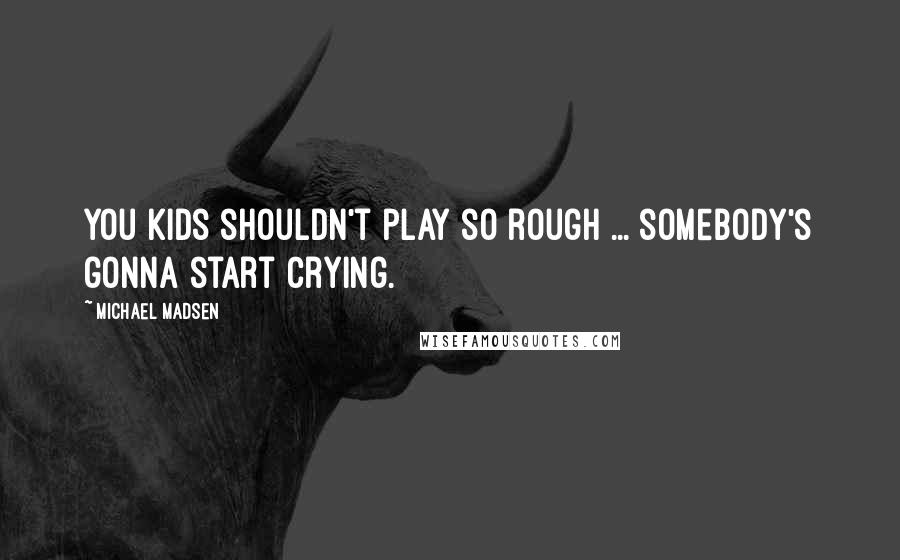 Michael Madsen quotes: You kids shouldn't play so rough ... somebody's gonna start crying.