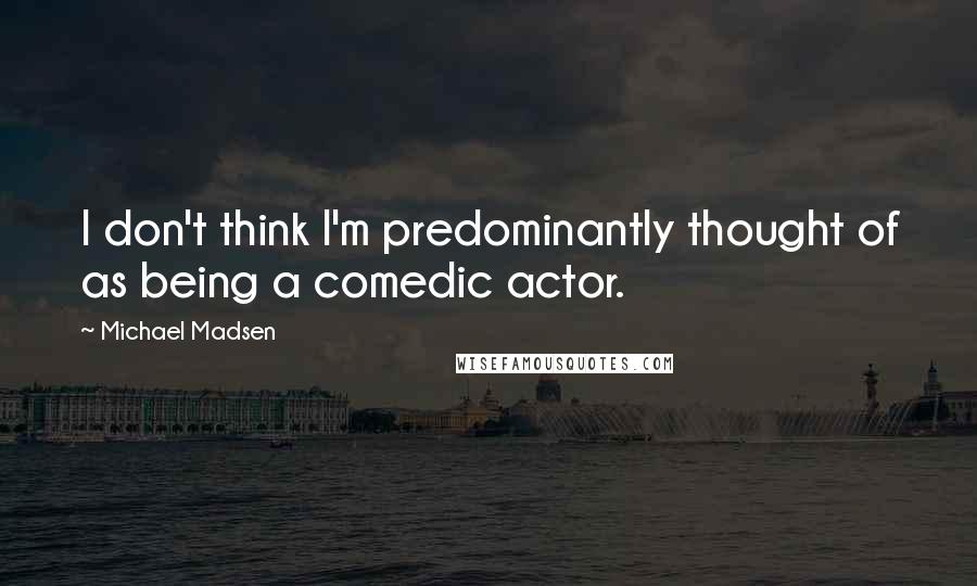 Michael Madsen quotes: I don't think I'm predominantly thought of as being a comedic actor.