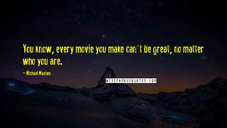 Michael Madsen quotes: You know, every movie you make can't be great, no matter who you are.