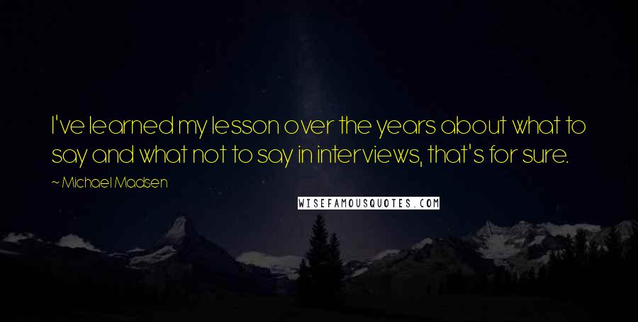Michael Madsen quotes: I've learned my lesson over the years about what to say and what not to say in interviews, that's for sure.