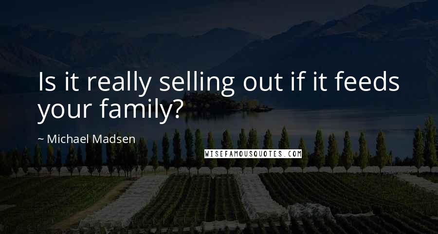 Michael Madsen quotes: Is it really selling out if it feeds your family?