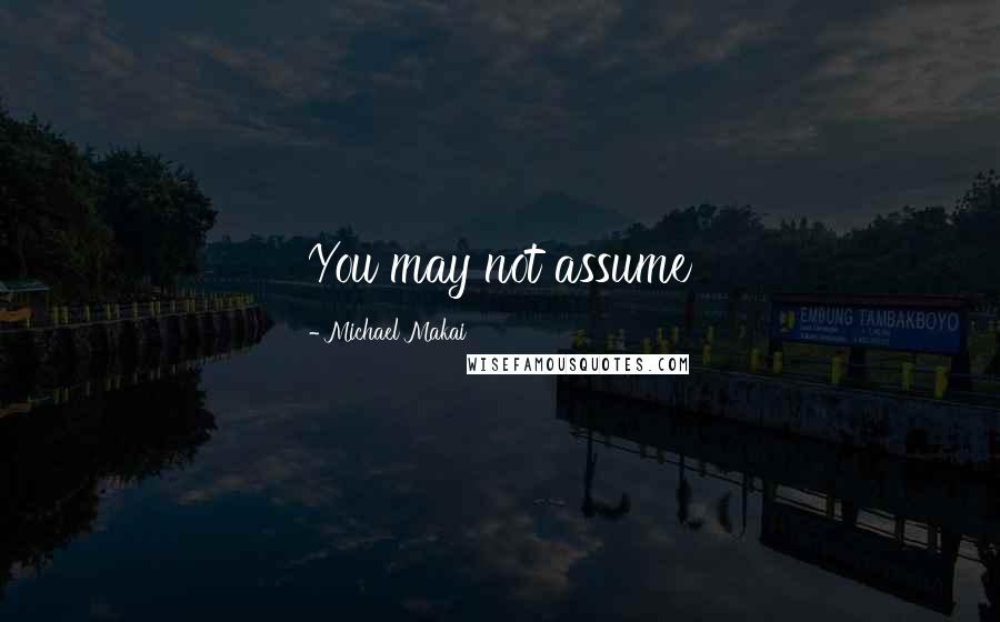 Michael Makai quotes: You may not assume