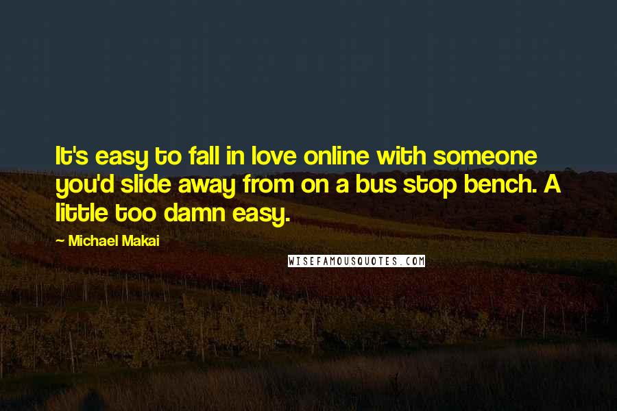 Michael Makai quotes: It's easy to fall in love online with someone you'd slide away from on a bus stop bench. A little too damn easy.