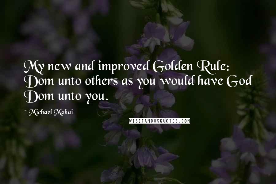 Michael Makai quotes: My new and improved Golden Rule: Dom unto others as you would have God Dom unto you.