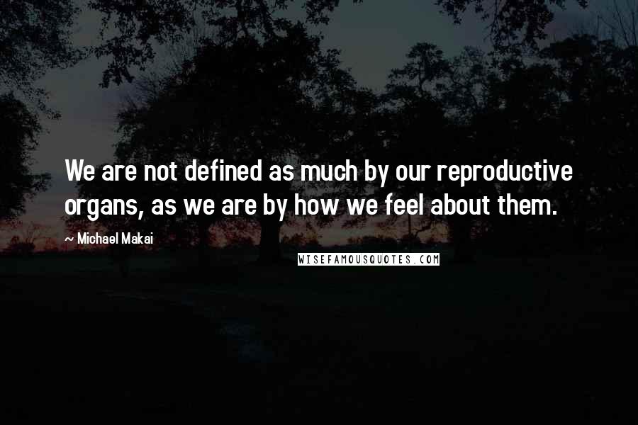 Michael Makai quotes: We are not defined as much by our reproductive organs, as we are by how we feel about them.