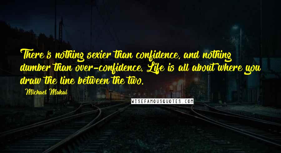 Michael Makai quotes: There's nothing sexier than confidence, and nothing dumber than over-confidence. Life is all about where you draw the line between the two.