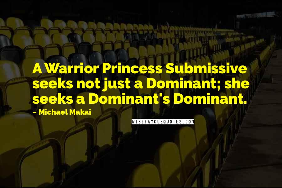 Michael Makai quotes: A Warrior Princess Submissive seeks not just a Dominant; she seeks a Dominant's Dominant.