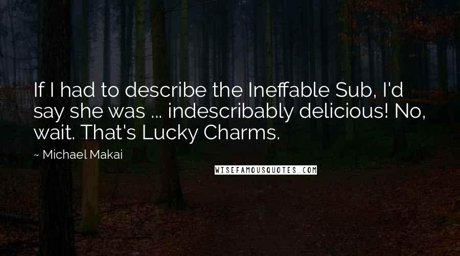 Michael Makai quotes: If I had to describe the Ineffable Sub, I'd say she was ... indescribably delicious! No, wait. That's Lucky Charms.