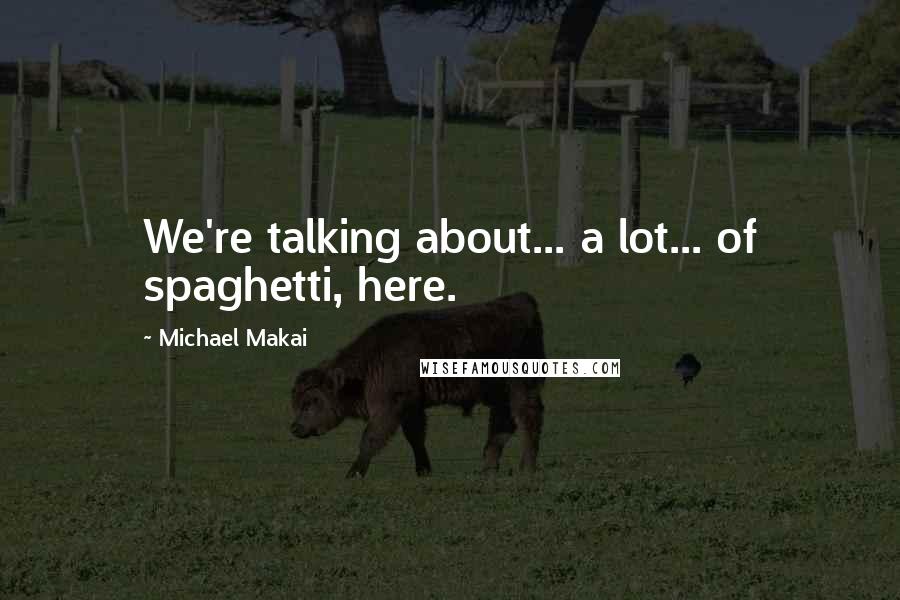 Michael Makai quotes: We're talking about... a lot... of spaghetti, here.