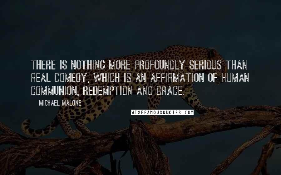 Michael Malone quotes: There is nothing more profoundly serious than real comedy, which is an affirmation of human communion, redemption and grace.