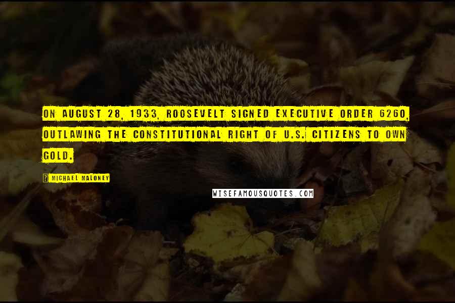 Michael Maloney quotes: On August 28, 1933, Roosevelt signed Executive Order 6260, outlawing the constitutional right of U.S. citizens to own gold.