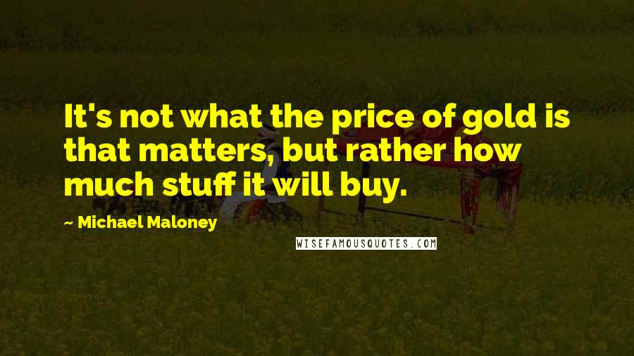 Michael Maloney quotes: It's not what the price of gold is that matters, but rather how much stuff it will buy.