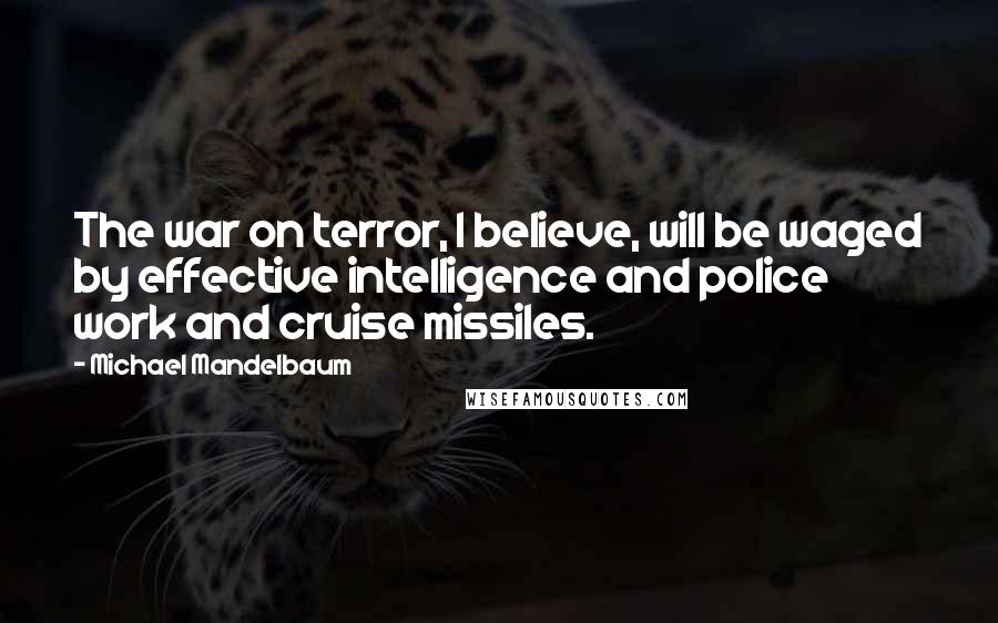 Michael Mandelbaum quotes: The war on terror, I believe, will be waged by effective intelligence and police work and cruise missiles.