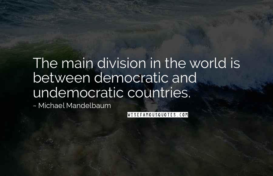 Michael Mandelbaum quotes: The main division in the world is between democratic and undemocratic countries.