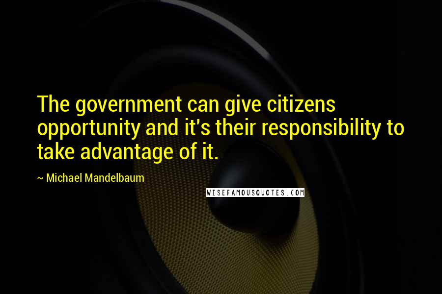 Michael Mandelbaum quotes: The government can give citizens opportunity and it's their responsibility to take advantage of it.