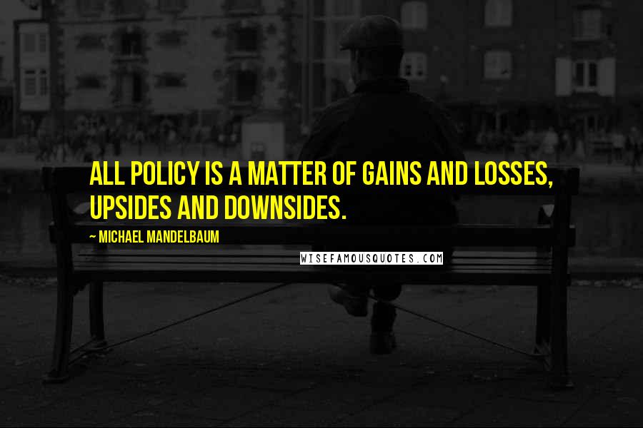 Michael Mandelbaum quotes: All policy is a matter of gains and losses, upsides and downsides.