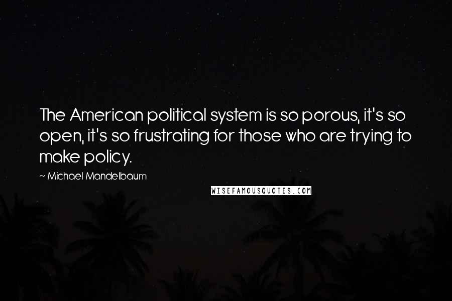 Michael Mandelbaum quotes: The American political system is so porous, it's so open, it's so frustrating for those who are trying to make policy.