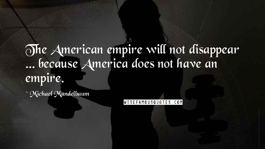 Michael Mandelbaum quotes: The American empire will not disappear ... because America does not have an empire.