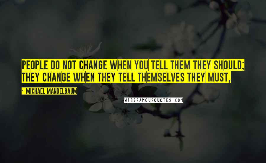 Michael Mandelbaum quotes: People do not change when you tell them they should; they change when they tell themselves they must,