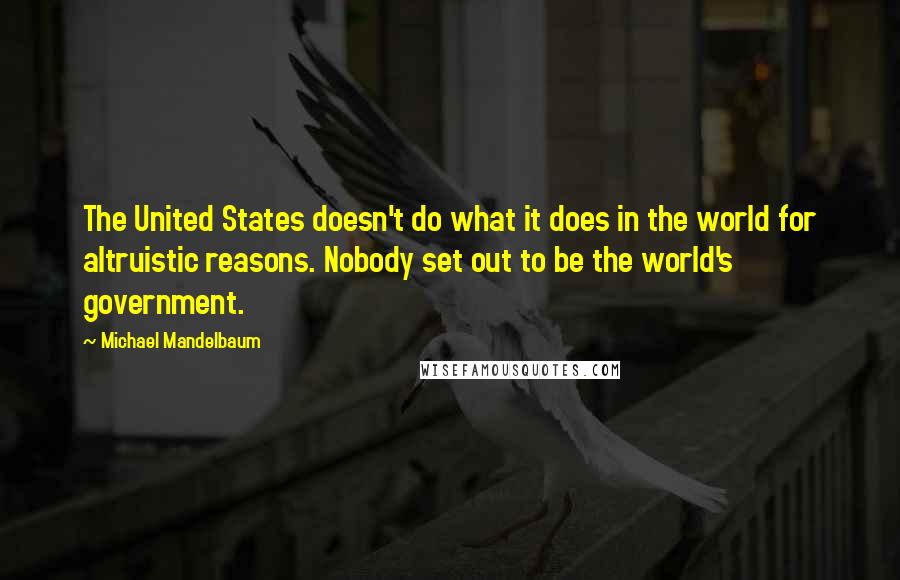 Michael Mandelbaum quotes: The United States doesn't do what it does in the world for altruistic reasons. Nobody set out to be the world's government.