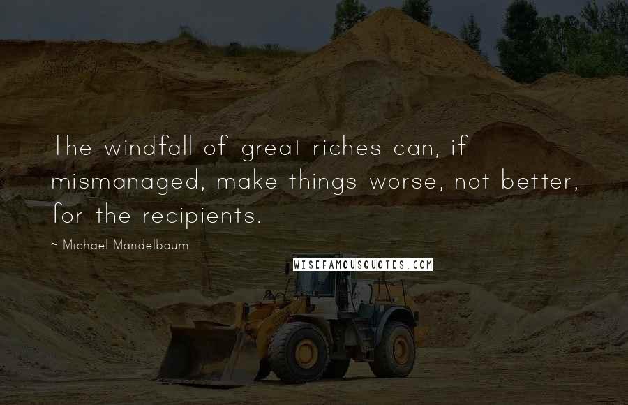 Michael Mandelbaum quotes: The windfall of great riches can, if mismanaged, make things worse, not better, for the recipients.
