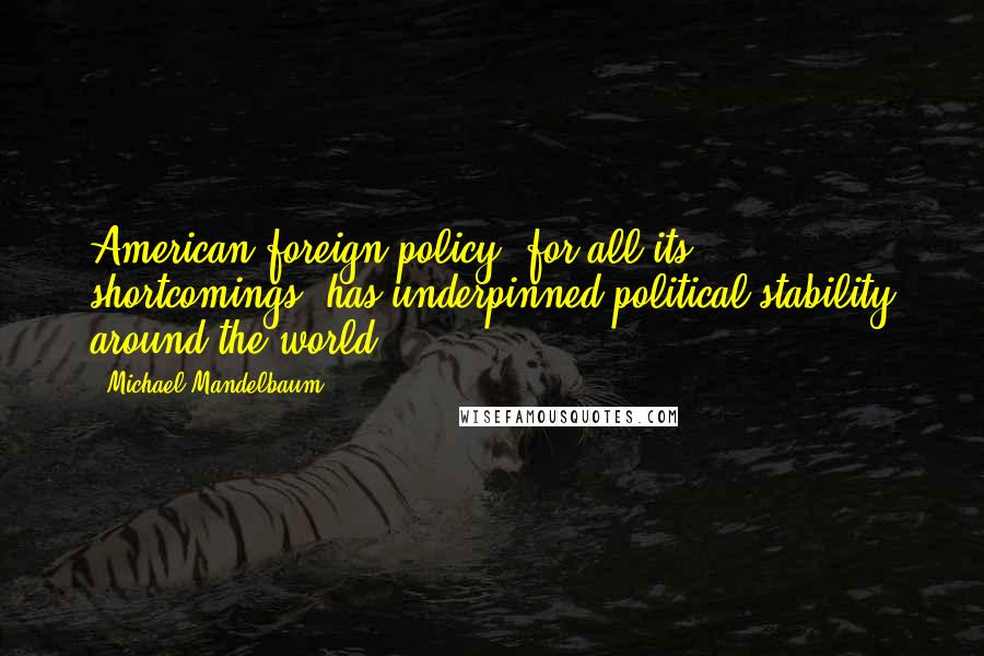 Michael Mandelbaum quotes: American foreign policy, for all its shortcomings, has underpinned political stability around the world.