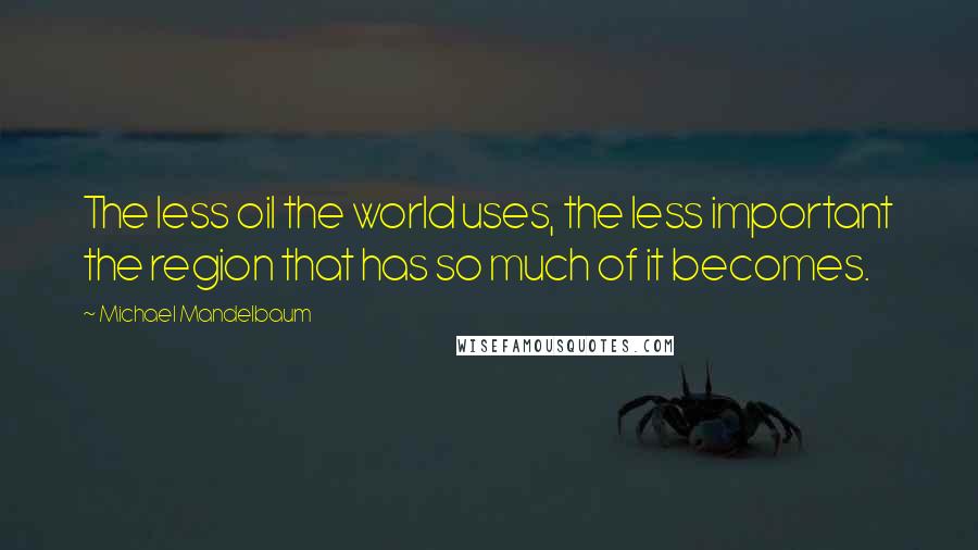 Michael Mandelbaum quotes: The less oil the world uses, the less important the region that has so much of it becomes.