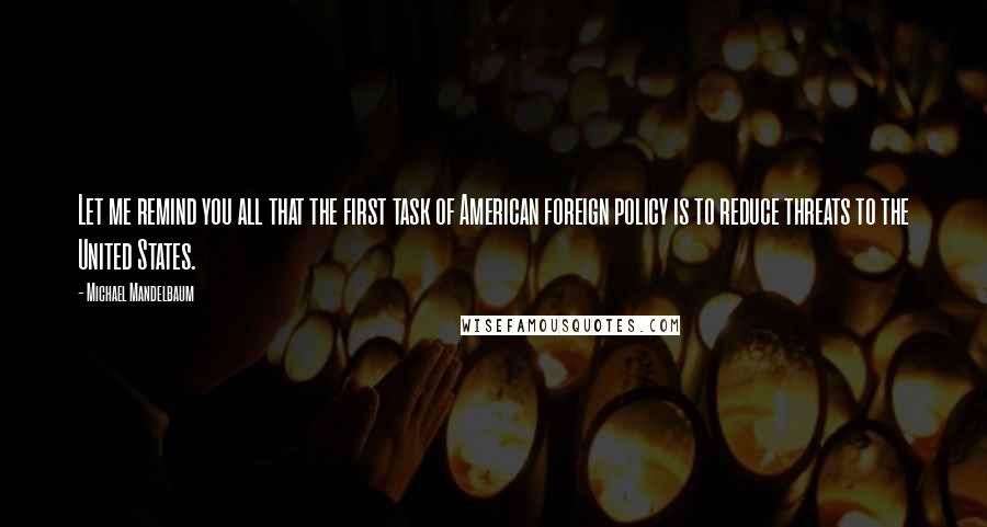 Michael Mandelbaum quotes: Let me remind you all that the first task of American foreign policy is to reduce threats to the United States.