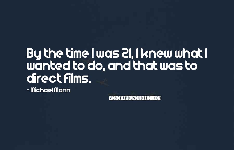 Michael Mann quotes: By the time I was 21, I knew what I wanted to do, and that was to direct films.