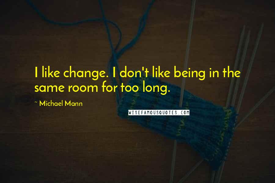 Michael Mann quotes: I like change. I don't like being in the same room for too long.