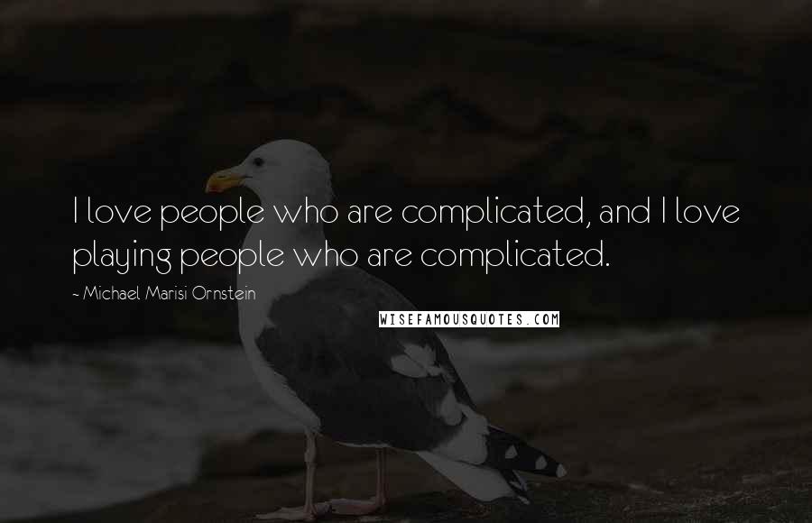 Michael Marisi Ornstein quotes: I love people who are complicated, and I love playing people who are complicated.